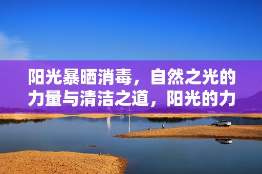 阳光暴晒消毒，自然之光的力量与清洁之道，阳光的力量，自然之光消毒与清洁之道