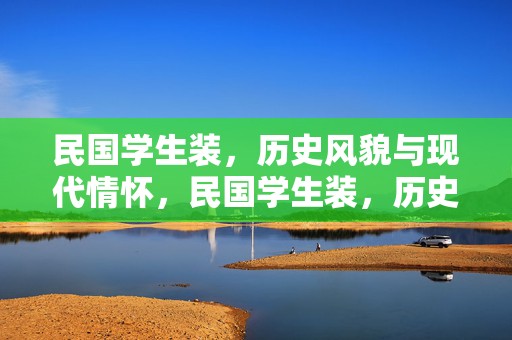民国学生装，历史风貌与现代情怀，民国学生装，历史风貌与现代情怀的融合