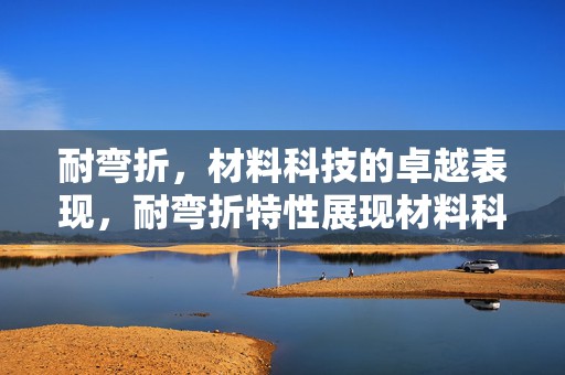耐弯折，材料科技的卓越表现，耐弯折特性展现材料科技卓越风采
