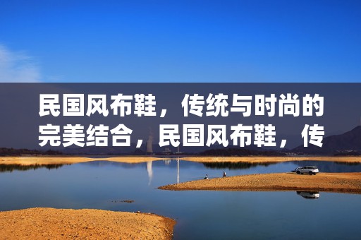 民国风布鞋，传统与时尚的完美结合，民国风布鞋，传统与时尚的完美交融