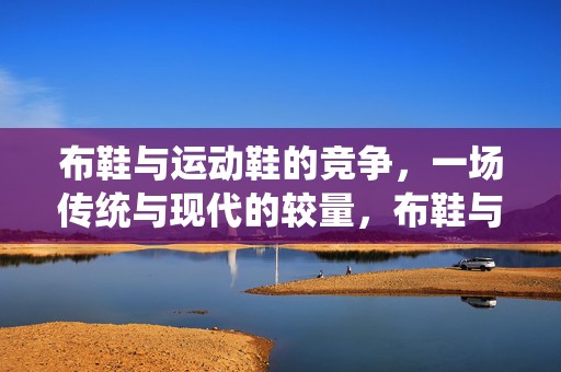 布鞋与运动鞋的竞争，一场传统与现代的较量，布鞋与运动鞋，传统与现代的激烈竞争对决