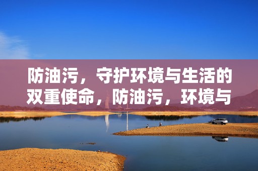 防油污，守护环境与生活的双重使命，防油污，环境与生活的双重守护使命