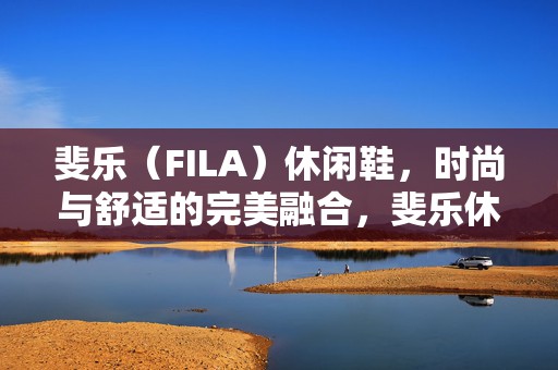 斐乐（FILA）休闲鞋，时尚与舒适的完美融合，斐乐休闲鞋，时尚舒适的无缝融合