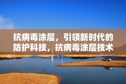 抗病毒涂层，引领新时代的防护科技，抗病毒涂层技术，引领新时代的防护科技革新