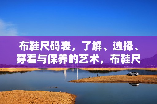 布鞋尺码表，了解、选择、穿着与保养的艺术，布鞋尺码表，了解、选择、穿着与保养全攻略